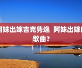 阿妹出嫁吉克隽逸  阿妹出嫁的歌曲？