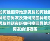 如何挽回异地恋男友如何挽回异地恋男友及如何挽回异地恋男友的话夜听如何挽回异地恋男友的话夜听