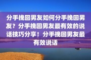 分手挽回男友如何分手挽回男友？分手挽回男友最有效的说话技巧分享！分手挽回男友最有效说话