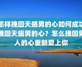 怎样挽回天蝎男的心如何成功挽回天蝎男的心？怎么挽回男人的心重新爱上你