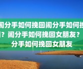 闹分手如何挽回闹分手如何挽回？闹分手如何挽回女朋友？闹分手如何挽回女朋友