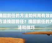 挽回前任的方法如何用有效的方法挽回前任？挽回前任的方法和技巧