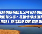 花镇情感挽回怎么样花镇情感挽回怎么样？花镇情感挽回有用吗？花镇情感挽回有用吗