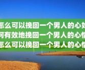 怎么可以挽回一个男人的心如何有效地挽回一个男人的心情怎么可以挽回一个男人的心情