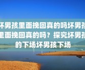 坏男孩里面挽回真的吗坏男孩里面挽回真的吗？探究坏男孩的下场坏男孩下场