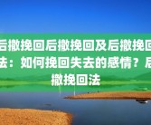 后撤挽回后撤挽回及后撤挽回法：如何挽回失去的感情？后撤挽回法