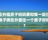 在外租房子妈妈要和我一起住母子俩在外面住一个房子好吗？