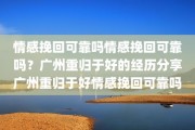 情感挽回可靠吗情感挽回可靠吗？广州重归于好的经历分享广州重归于好情感挽回可靠吗