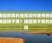 挽回狮男的绝招如何使用绝招挽回狮子男？挽回狮子男的绝招
