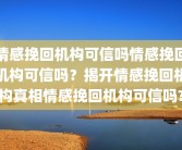 情感挽回机构可信吗情感挽回机构可信吗？揭开情感挽回机构真相情感挽回机构可信吗?