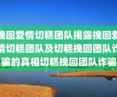 挽回爱情切糕团队揭露挽回爱情切糕团队及切糕挽回团队诈骗的真相切糕挽回团队诈骗