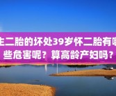 生二胎的坏处39岁怀二胎有哪些危害呢？算高龄产妇吗？