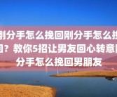 刚分手怎么挽回刚分手怎么挽回？教你5招让男友回心转意刚分手怎么挽回男朋友