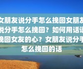 女朋友说分手怎么挽回女朋友说分手怎么挽回？如何用话语挽回女友的心？女朋友说分手怎么挽回的话