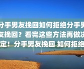 分手男友挽回如何拒绝分手男友挽回？看完这些方法再做决定！分手男友挽回 如何拒绝