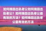 如何挽回出轨老公如何挽回出轨老公？如何挽回出轨老公最有效的方法？如何挽回出轨老公最有效的方法
