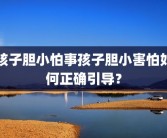 孩子胆小怕事孩子胆小害怕如何正确引导？