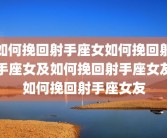 如何挽回射手座女如何挽回射手座女及如何挽回射手座女友如何挽回射手座女友