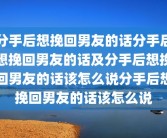 分手后想挽回男友的话分手后想挽回男友的话及分手后想挽回男友的话该怎么说分手后想挽回男友的话该怎么说