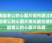 挽回老公的心图片如何通过挽回老公的心图片来化解伤感挽回老公的心图片伤感