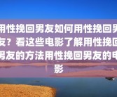 用性挽回男友如何用性挽回男友？看这些电影了解用性挽回男友的方法用性挽回男友的电影