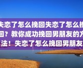 失恋了怎么挽回失恋了怎么挽回？教你成功挽回男朋友的方法！失恋了怎么挽回男朋友
