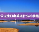 老公过生日老婆送什么礼物最好