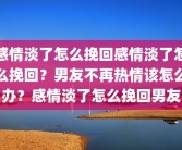 感情淡了怎么挽回感情淡了怎么挽回？男友不再热情该怎么办？感情淡了怎么挽回男友